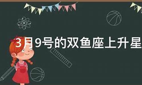 3月9号双鱼座上升跟下降星座_三月九号双鱼上升星座