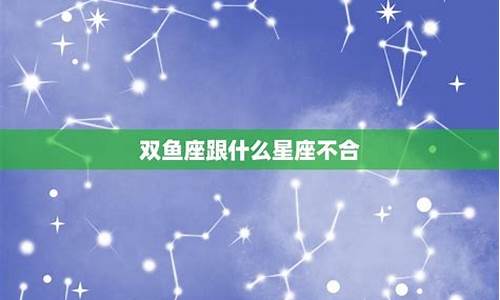 双鱼座和什么星座不合适_双鱼座跟什么星座不合适